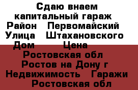 Сдаю внаем капитальный гараж › Район ­ Первомайский › Улица ­ Штахановского › Дом ­ 23 › Цена ­ 3 000 - Ростовская обл., Ростов-на-Дону г. Недвижимость » Гаражи   . Ростовская обл.